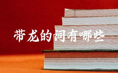 带龙的词有哪些 “龙”的象征意义是什么