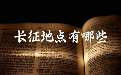 长征地点有哪些 长征地点在长征历史中有何重要意义