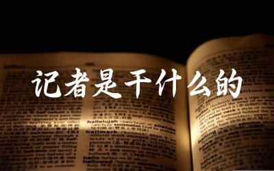 记者是干什么的 记者的职业素养有哪些要求