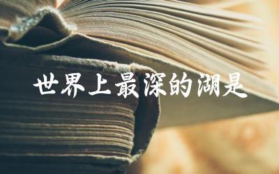 世界上最深的湖是什么 世界上最深的湖有哪些特点