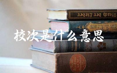 校次是什么意思 “校次”在教育领域有哪些应用