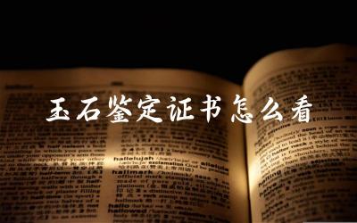 玉石鉴定证书怎么看 玉石鉴定证书上有哪些重要信息