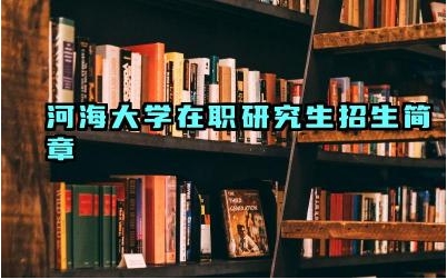 2024河海大学在职研究生招生简章 河海大学在职研究生有哪些专业方向