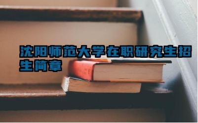 2024沈阳师范大学在职研究生招生简章 西南民族大学有哪些特色专业