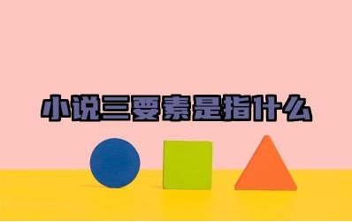 小说三要素是指什么 小说三要素对小说创作有何重要意义