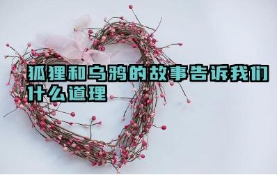 狐狸和乌鸦的故事告诉我们什么道理 狐狸和乌鸦的故事与欲壑难填有何关联