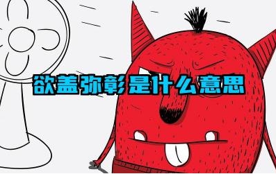 欲盖弥彰是什么意思 在现实生活中欲盖弥彰常用来形容什么情况