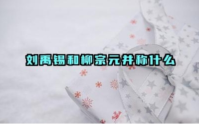 刘禹锡和柳宗元并称什么 刘禹锡和柳宗元在文学史上有何过人之处