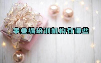 事业编培训机构有哪些 事业编考试有哪些需要注意的事项
