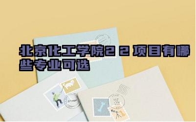 2024北京化工学院2+2项目有哪些专业可选 北京化工学院2+2项目的就业方向有哪些