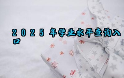 2025年学业水平查询入口 学业水平考试成绩对升学有何影响