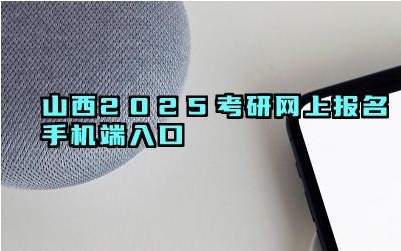 山西2025考研网上报名手机端入口 山西考研报名系统有哪些功能