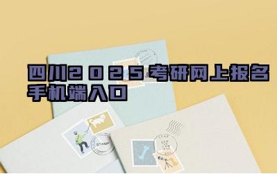 四川2025考研网上报名手机端入口 四川考研报名期间如何进行网上咨询