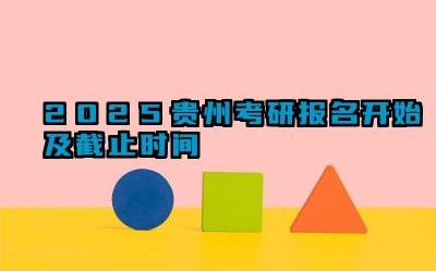 2025贵州考研报名开始及截止时间 贵州考研报名结束后如何修改报考志愿