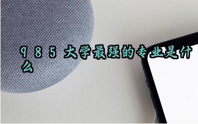 985大学最强的专业是什么 985什么专业就业前景好