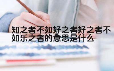 知之者不如好之者好之者不如乐之者的意思是什么 这句话强调了什么的重要性