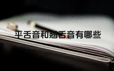 平舌音和翘舌音有哪些 日常生活中如何区分平舌音和翘舌音