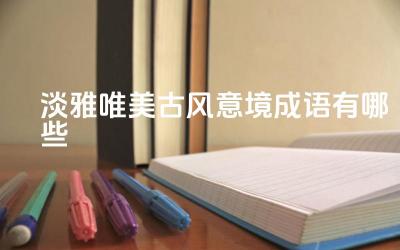 淡雅唯美古风意境成语有哪些 哪些成语能营造出淡雅神话的古风意境