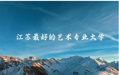 江苏最好的艺术专业大学排名 艺术专业可以做什么工作