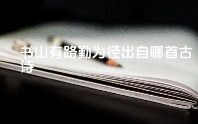 书山有路勤为径出自哪首古诗 这句话体现了作者怎样的学习态度