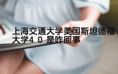 2024上海交通大学美国斯坦德福大学4+0是咋回事 上海交大和斯坦福大学的合作项目具体内容是什么
