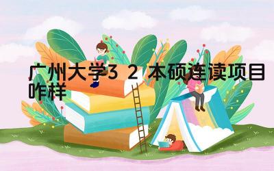 2024广州大学3+2本硕连读项目咋样 广州大学3+1国际本科的优势是什么