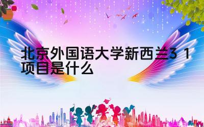 2024北京外国语大学新西兰3+1项目是什么 北外新西兰3+1项目的培养模式是什么