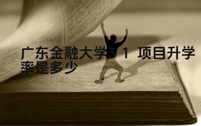 2024广东金融大学3+1项目升学率是多少 广东金融大学3+1项目的升学率如何