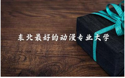 东北最好的动漫专业大学有哪些 学动漫设计好找工作吗