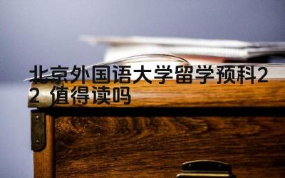 2024北京外国语大学留学预科2+2值得读吗 北外留学预科2+2项目的升学率如何