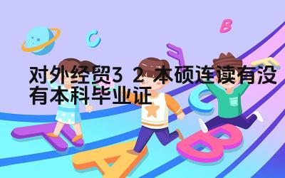 2024对外经贸3+2本硕连读有没有本科毕业证 外经贸3+2本硕连读项目的学制是什么