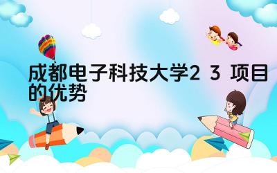 2024成都电子科技大学2+3项目的优势 成都电子科技大学2+3项目的升学率如何