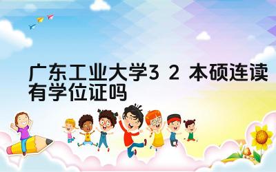 2024广东工业大学3+2本硕连读有学位证吗 广东工业大学3+2本硕连读项目的学制是什么