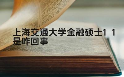 2024上海交通大学金融硕士1+1是咋回事 上海交大金融学研究生1+1项目的毕业难度如何