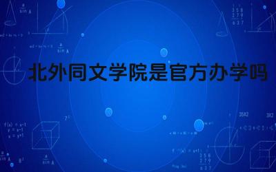 2024北外同文学院是官方办学吗 北外同文学院的办学资质是什么
