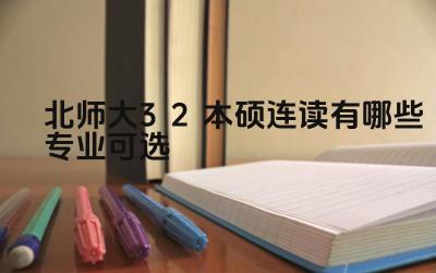 2024北师大3+2本硕连读有哪些专业可选 北师大3+2本硕连读的优势是什么