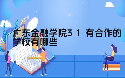 2024广东金融学院3+1有合作的学校有哪些 广东金融学院3+1项目的申请条件是什么