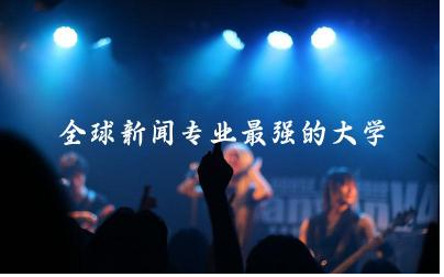 盘点全球新闻专业最强的大学 新闻专业留学雅思要求多少分