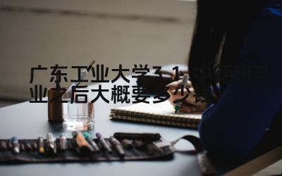 2024广东工业大学3+1中德班毕业之后大概要多少钱 广东工业大学3+1中德班的毕业生就业前景如何