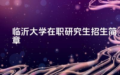 2024临沂大学在职研究生招生简章 临沂大学在职研究生有哪些专业方向