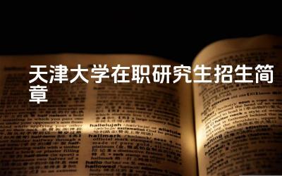 2024天津大学在职研究生招生简章 天津大学在职研究生有哪些招生方式