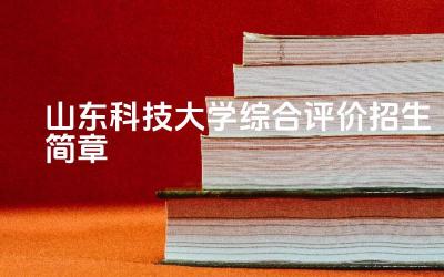 2024山东科技大学招生简章 山东科技大学招生综合评价需要提交哪些材料
