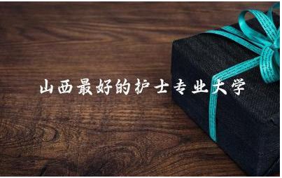 山西最好的护士专业大学是哪所 护士的专业职称有几级