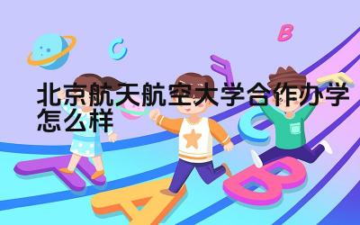 2024北京航天航空大学合作办学怎么样 北京航空航天大学合作办学的项目优势是什么