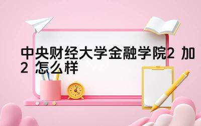 2024中央财经大学金融学院2加2怎么样 中央财经大学金融学院2加2面对的挑战