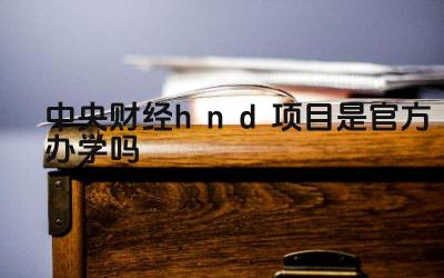 2024中央财经hnd项目是官方办学吗 中央财经HND项目的认可度如何