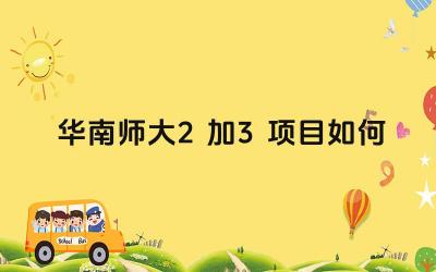 2024华南师大2加3项目如何 华南师大2+3项目的优势是什么