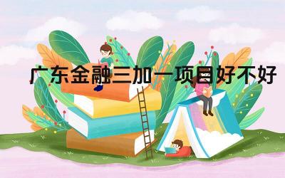 2024广东金融三加一项目好不好 广东金融三加一个目的申请难度如何