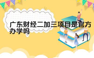 2024广东财经二加三项目是官方办学吗 广东财经二加三项目课程设置如何