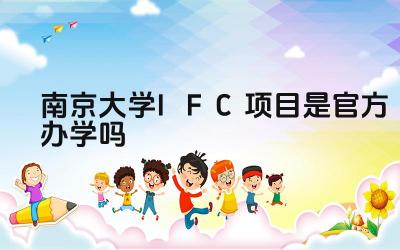 2024南京大学IFC项目是官方办学吗 南京大学IFC项目的合作院校有哪些